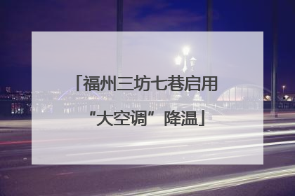 福州三坊七巷启用“大空调”降温