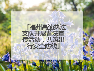 福州高速执法支队开展普法宣传活动，共筑出行安全防线