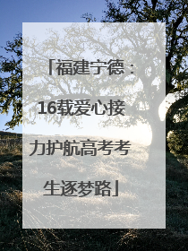 福建宁德：16载爱心接力护航高考考生逐梦路