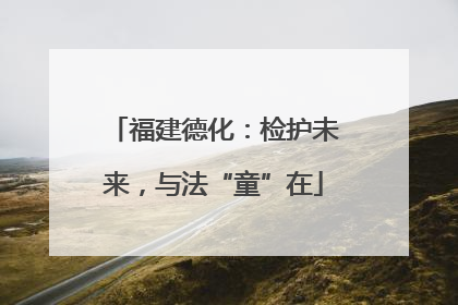 福建德化：检护未来，与法“童”在