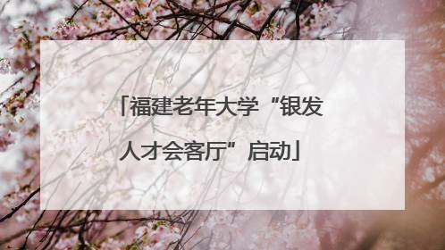 福建老年大学“银发人才会客厅”启动