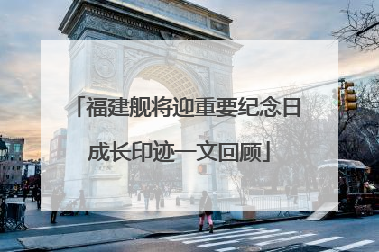 福建舰将迎重要纪念日 成长印迹一文回顾