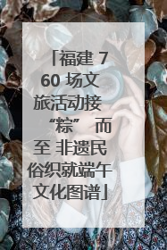 福建 760 场文旅活动接 “粽” 而至 非遗民俗织就端午文化图谱