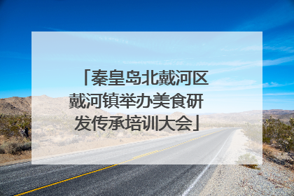 秦皇岛北戴河区戴河镇举办美食研发传承培训大会