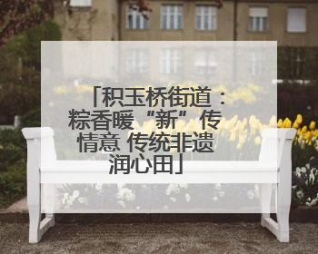 积玉桥街道：粽香暖“新”传情意 传统非遗润心田
