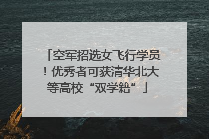 空军招选女飞行学员！优秀者可获清华北大等高校“双学籍”
