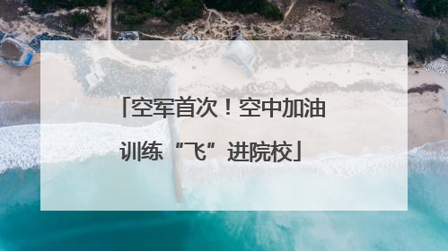 空军首次！空中加油训练“飞”进院校