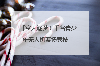 空天逐梦！千名青少年无人机赛场秀技