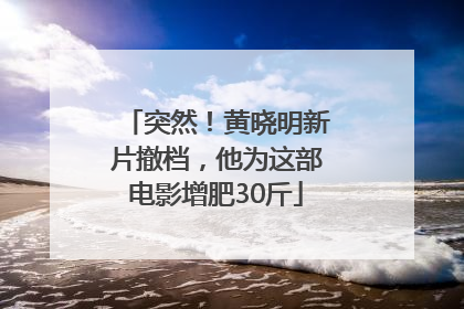 突然！黄晓明新片撤档，他为这部电影增肥30斤