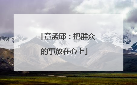 章孟邱：把群众的事放在心上