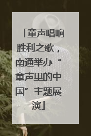 童声唱响胜利之歌，南通举办“童声里的中国”主题展演