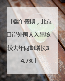 端午假期，北京口岸外国人入出境较去年同期增长34.7%