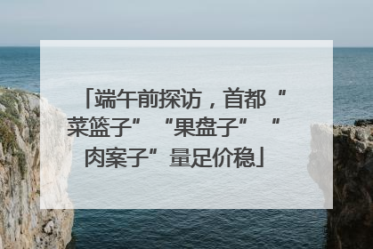 端午前探访，首都“菜篮子”“果盘子”“肉案子”量足价稳