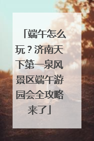 端午怎么玩？济南天下第一泉风景区端午游园会全攻略来了