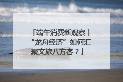端午消费新观察丨“龙舟经济”如何汇聚文旅八方客？