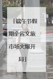 端午节假期全省文旅市场火爆开局
