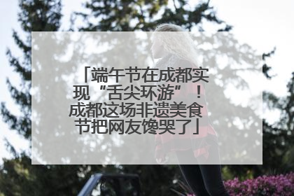 端午节在成都实现“舌尖环游”！成都这场非遗美食节把网友馋哭了