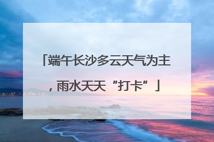 端午长沙多云天气为主，雨水天天“打卡”