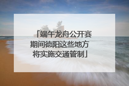 端午龙舟公开赛期间德阳这些地方将实施交通管制