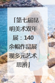 第七届昆明美术双年展：140余幅作品展现多元艺术思辨