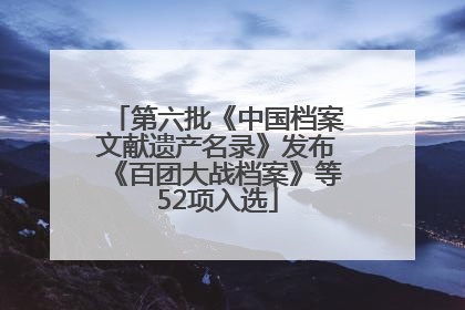 第六批《中国档案文献遗产名录》发布《百团大战档案》等52项入选