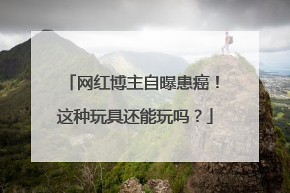 网红博主自曝患癌！这种玩具还能玩吗？