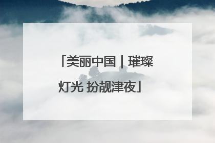 美丽中国｜璀璨灯光 扮靓津夜