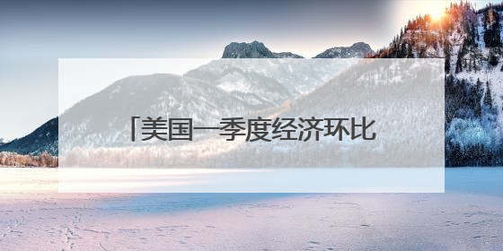 美国一季度经济环比萎缩0.2% 关税政策不确定性拖累增长