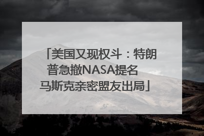 美国又现权斗：特朗普急撤NASA提名 马斯克亲密盟友出局
