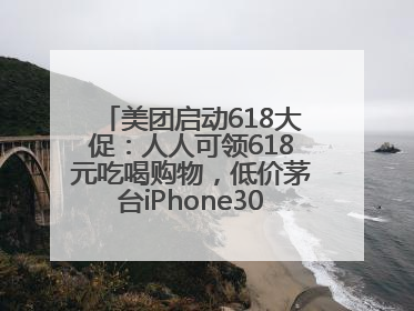 美团启动618大促：人人可领618元吃喝购物，低价茅台iPhone30分钟送达
