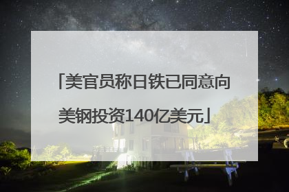 美官员称日铁已同意向美钢投资140亿美元