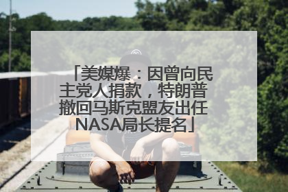 美媒爆：因曾向民主党人捐款，特朗普撤回马斯克盟友出任NASA局长提名