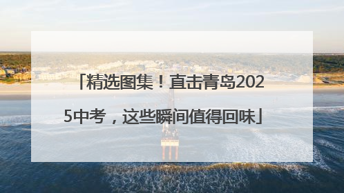 精选图集！直击青岛2025中考，这些瞬间值得回味