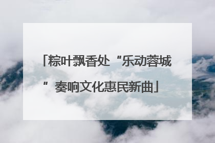 粽叶飘香处“乐动蓉城”奏响文化惠民新曲