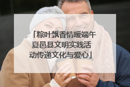 粽叶飘香情暖端午 夏邑县文明实践活动传递文化与爱心