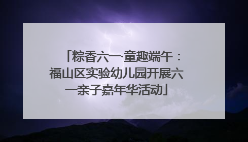 粽香六一·童趣端午：福山区实验幼儿园开展六一亲子嘉年华活动
