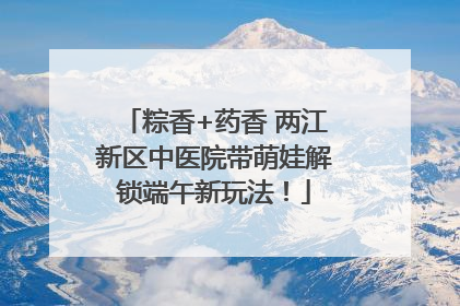 粽香+药香 两江新区中医院带萌娃解锁端午新玩法！