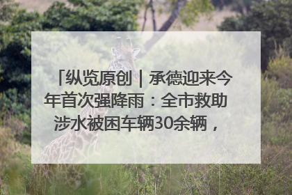 纵览原创｜承德迎来今年首次强降雨：全市救助涉水被困车辆30余辆，8日晚市区已无积水路段，交通恢复畅通
