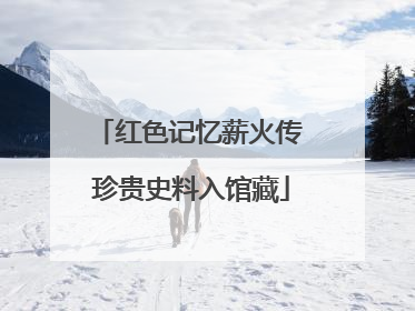 红色记忆薪火传 珍贵史料入馆藏