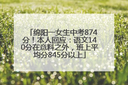 绵阳一女生中考874分！本人回应：语文140分在意料之外，班上平均分845分以上
