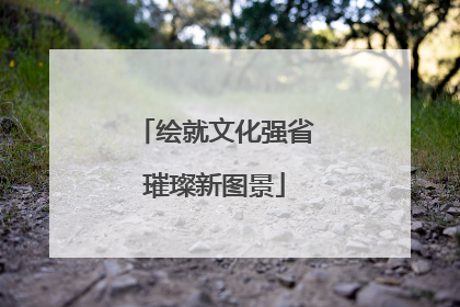 绘就文化强省璀璨新图景