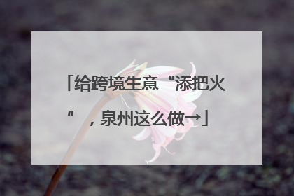 给跨境生意“添把火”，泉州这么做→