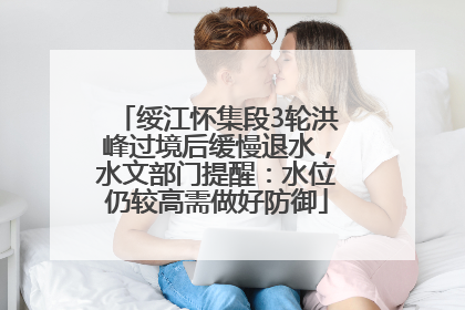 绥江怀集段3轮洪峰过境后缓慢退水，水文部门提醒：水位仍较高需做好防御