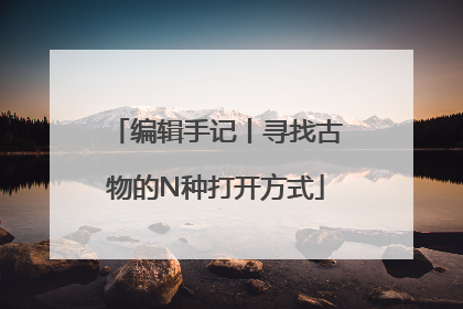 编辑手记丨寻找古物的N种打开方式