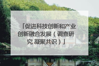 促进科技创新和产业创新融合发展（调查研究 凝聚共识）