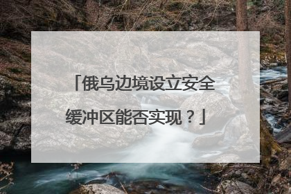 俄乌边境设立安全缓冲区能否实现？
