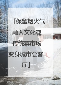 保留烟火气 融入文化魂 传统菜市场变身城市会客厅