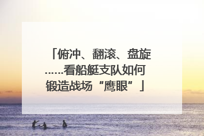 俯冲、翻滚、盘旋……看船艇支队如何锻造战场“鹰眼”