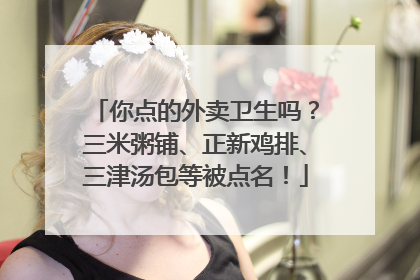 你点的外卖卫生吗？三米粥铺、正新鸡排、三津汤包等被点名！