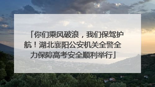 你们乘风破浪，我们保驾护航！湖北襄阳公安机关全警全力保障高考安全顺利举行